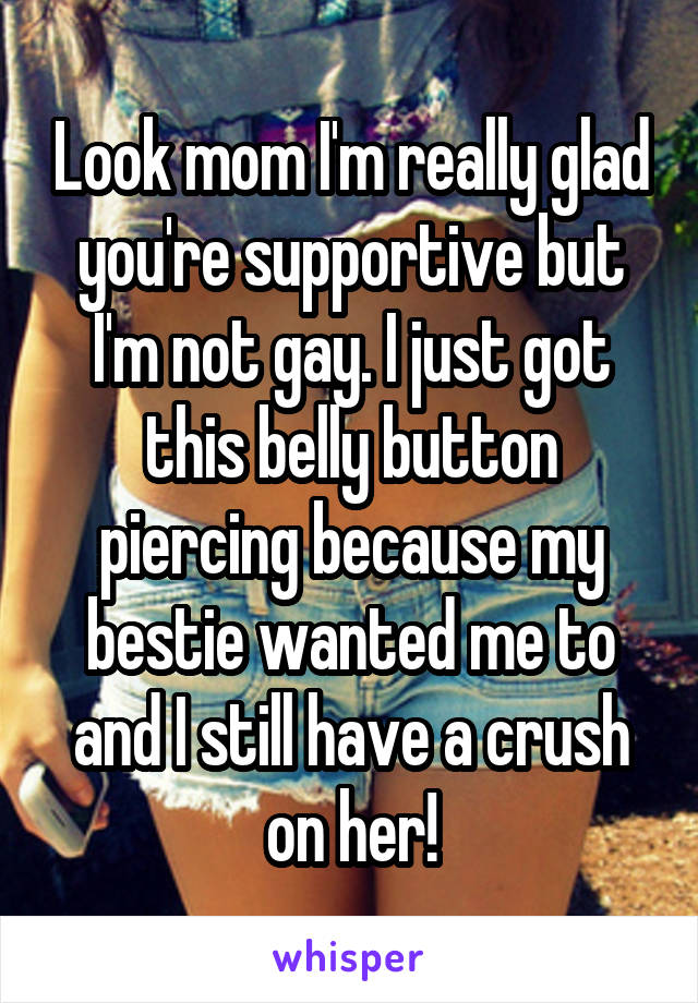 Look mom I'm really glad you're supportive but I'm not gay. I just got this belly button piercing because my bestie wanted me to and I still have a crush on her!