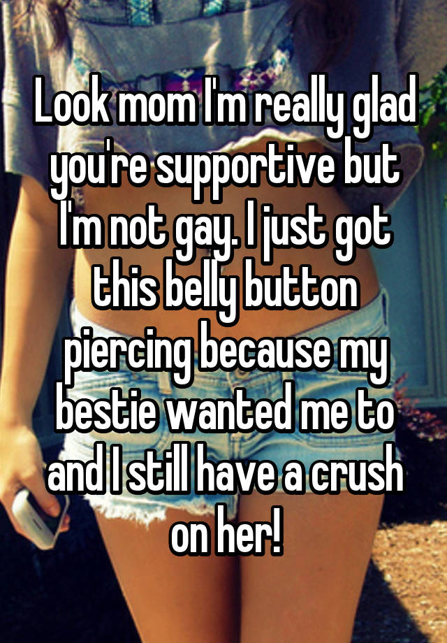 Look mom I'm really glad you're supportive but I'm not gay. I just got this belly button piercing because my bestie wanted me to and I still have a crush on her!