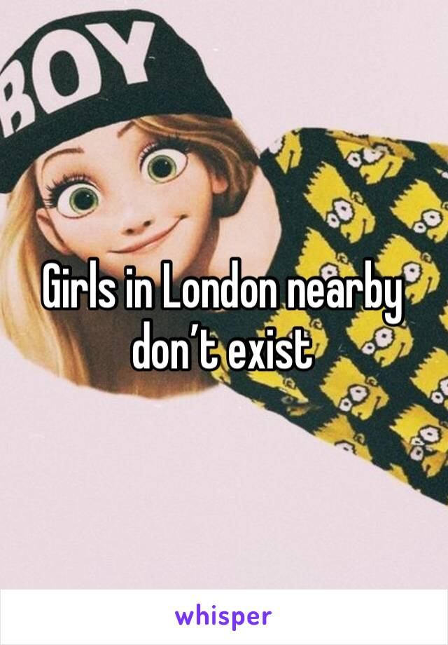 Girls in London nearby don’t exist 