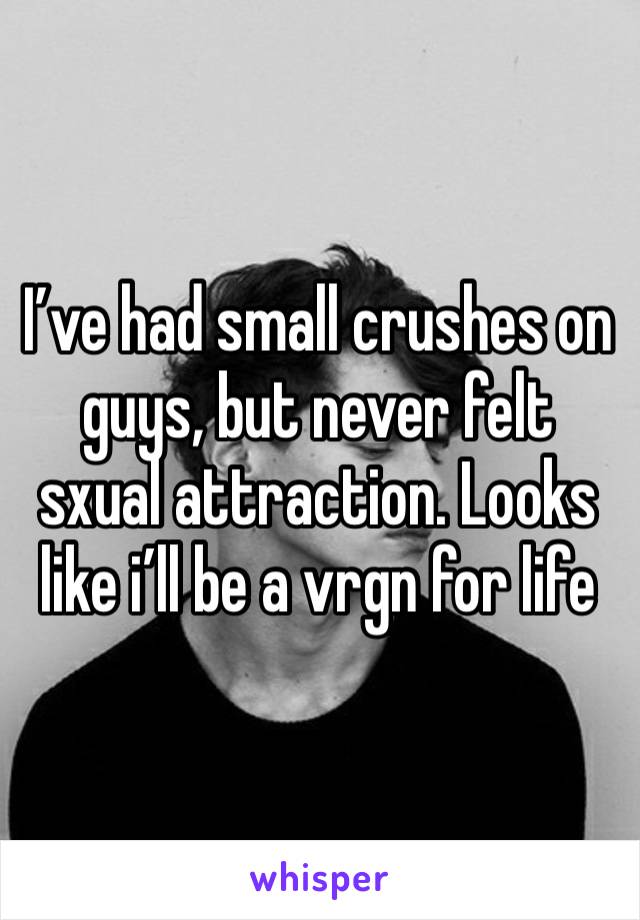 I’ve had small crushes on guys, but never felt sxual attraction. Looks like i’ll be a vrgn for life