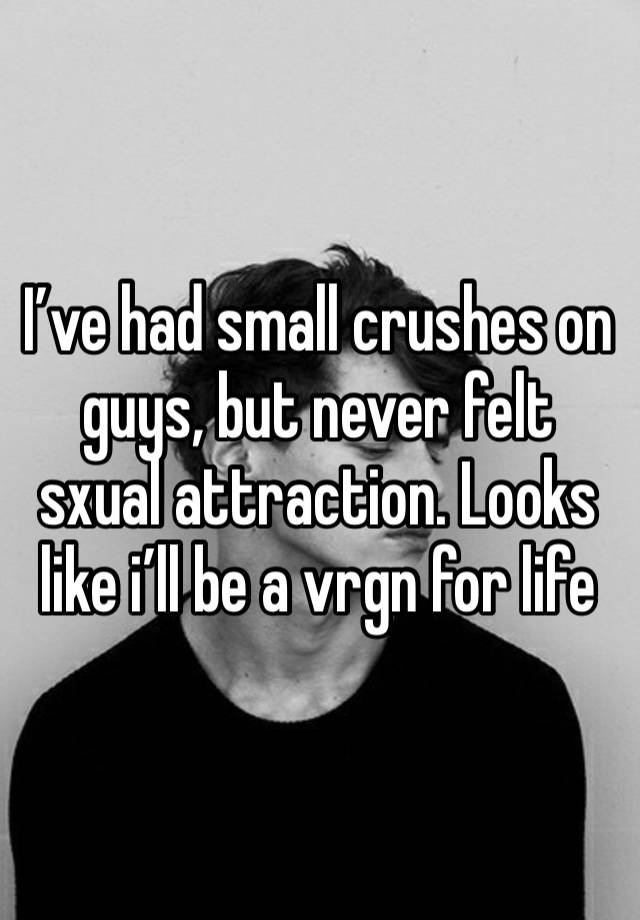 I’ve had small crushes on guys, but never felt sxual attraction. Looks like i’ll be a vrgn for life