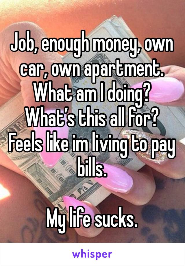 Job, enough money, own car, own apartment. 
What am I doing? 
What’s this all for? 
Feels like im living to pay bills. 

My life sucks. 