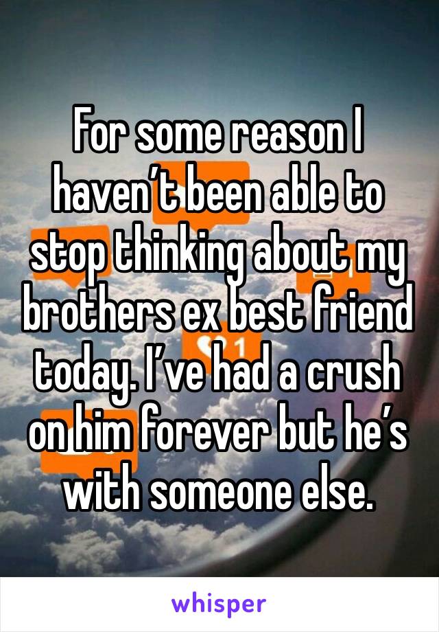 For some reason I haven’t been able to stop thinking about my brothers ex best friend today. I’ve had a crush on him forever but he’s with someone else.