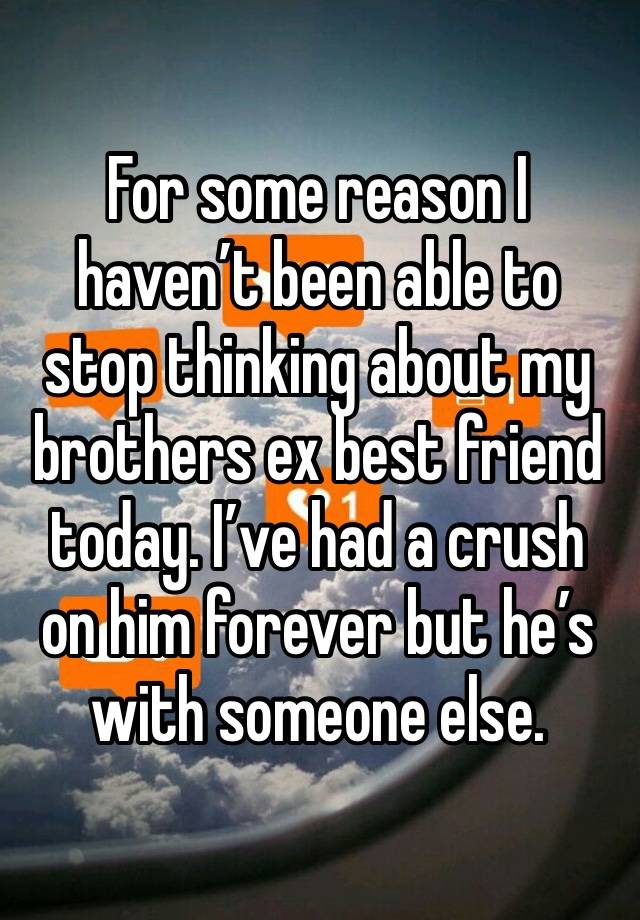 For some reason I haven’t been able to stop thinking about my brothers ex best friend today. I’ve had a crush on him forever but he’s with someone else.