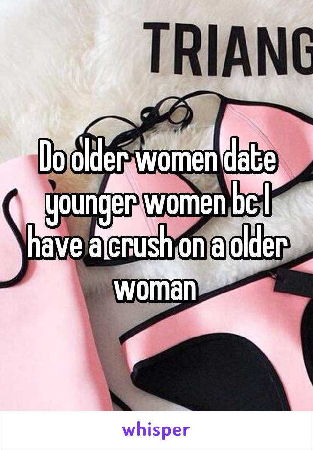 Do older women date younger women bc I have a crush on a older woman 