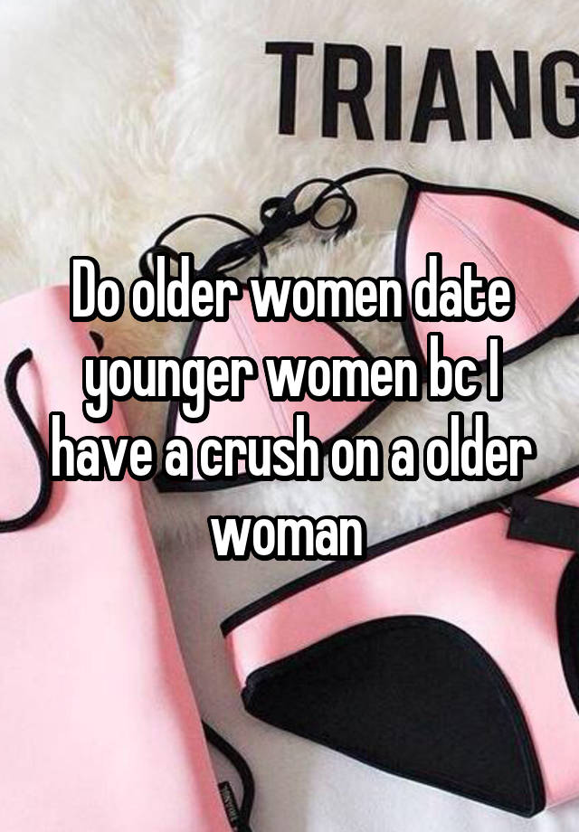 Do older women date younger women bc I have a crush on a older woman 