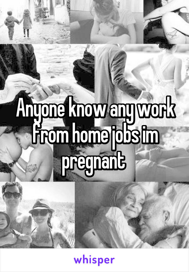 Anyone know any work from home jobs im pregnant 