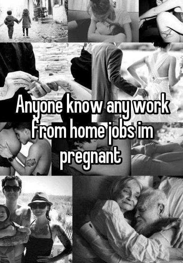 Anyone know any work from home jobs im pregnant 