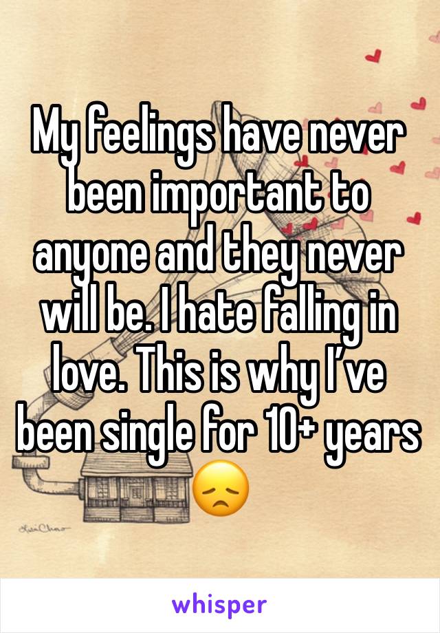 My feelings have never been important to anyone and they never will be. I hate falling in love. This is why I’ve been single for 10+ years 😞