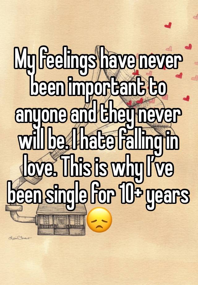 My feelings have never been important to anyone and they never will be. I hate falling in love. This is why I’ve been single for 10+ years 😞