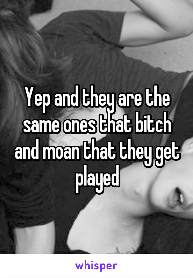 Yep and they are the same ones that bitch and moan that they get played