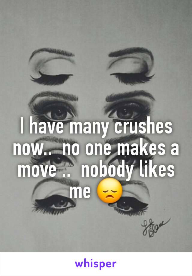 I have many crushes now..  no one makes a move ..  nobody likes me 😞