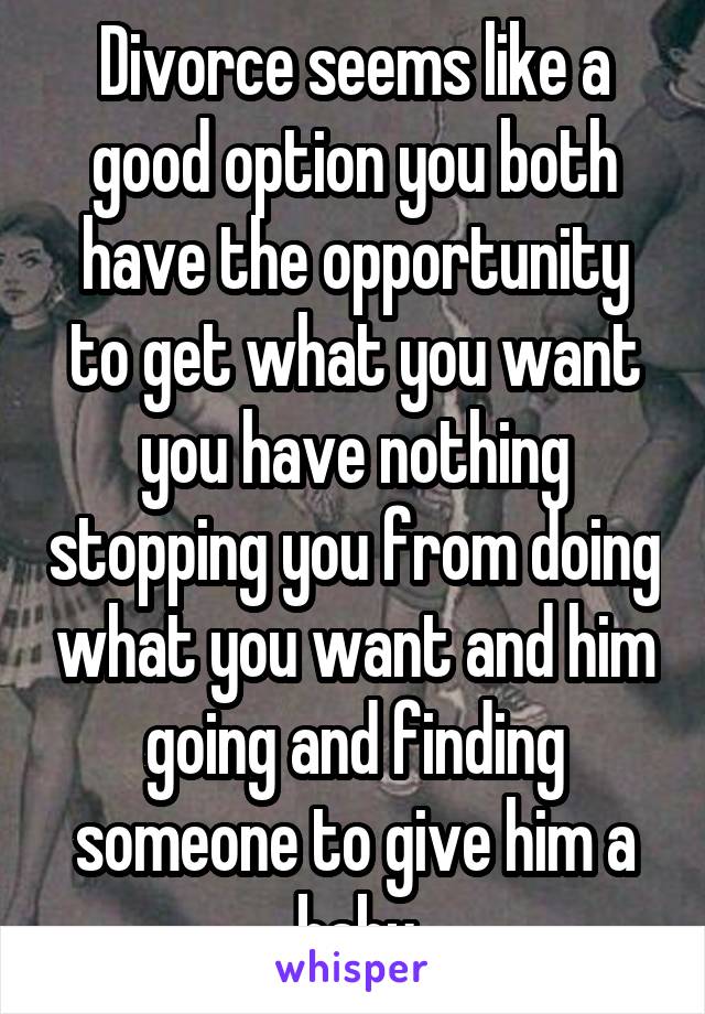 Divorce seems like a good option you both have the opportunity to get what you want you have nothing stopping you from doing what you want and him going and finding someone to give him a baby