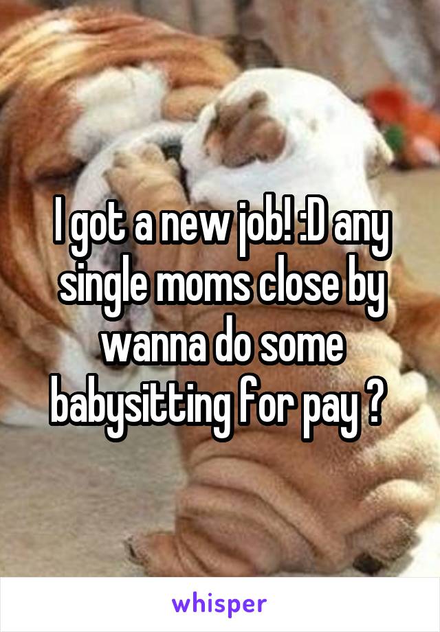 I got a new job! :D any single moms close by wanna do some babysitting for pay ? 