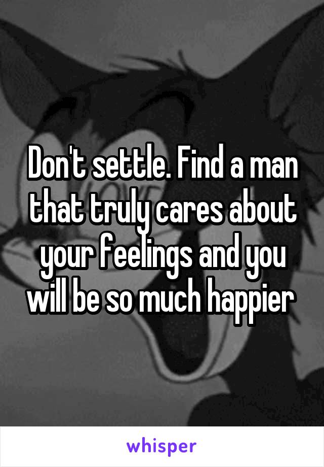 Don't settle. Find a man that truly cares about your feelings and you will be so much happier 