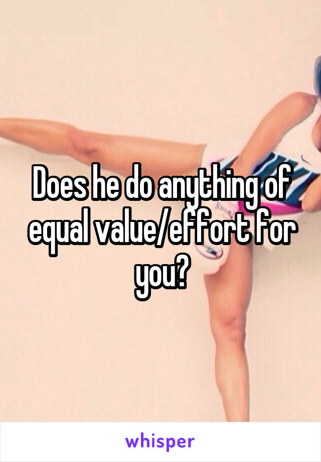 Does he do anything of equal value/effort for you?