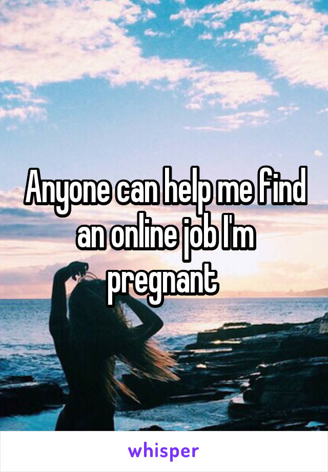 Anyone can help me find an online job I'm pregnant 