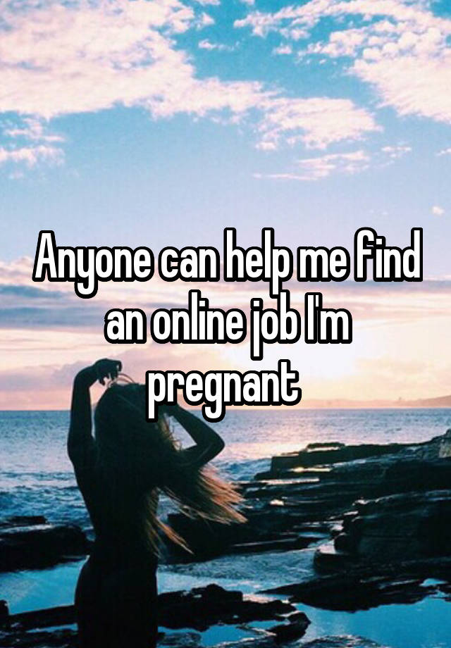 Anyone can help me find an online job I'm pregnant 