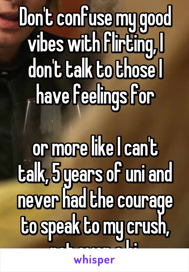 Don't confuse my good vibes with flirting, I don't talk to those I have feelings for

or more like I can't talk, 5 years of uni and never had the courage to speak to my crush, not even a hi 