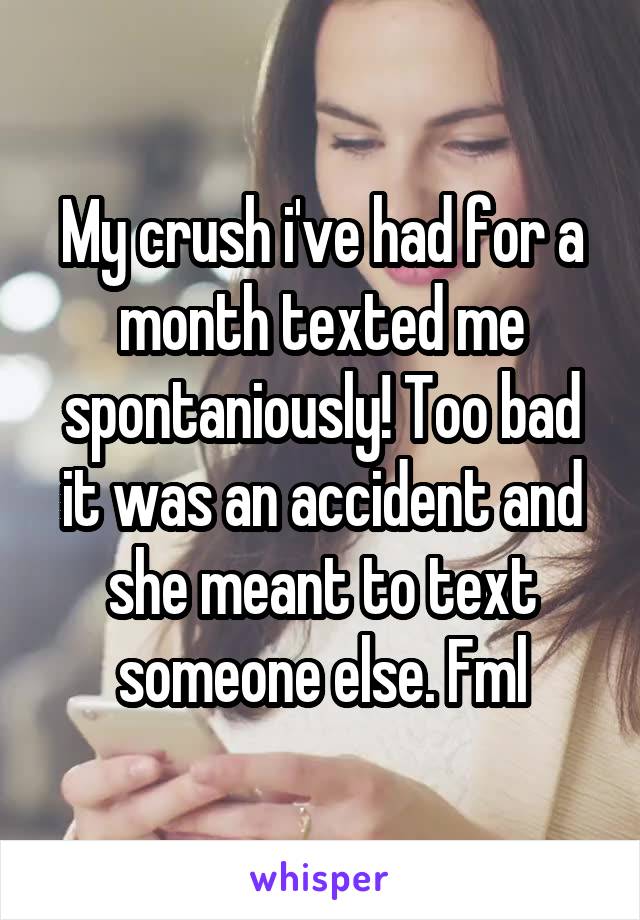 My crush i've had for a month texted me spontaniously! Too bad it was an accident and she meant to text someone else. Fml