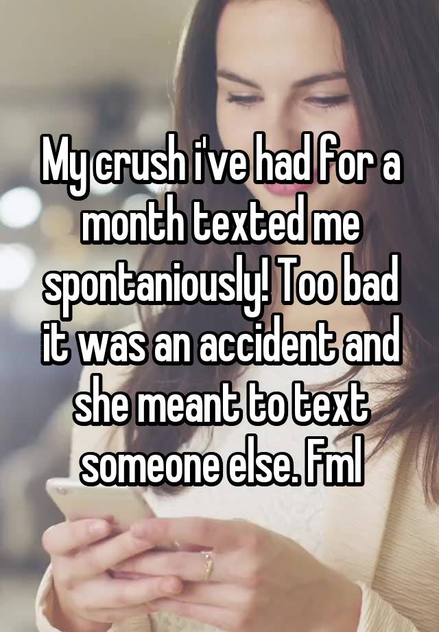 My crush i've had for a month texted me spontaniously! Too bad it was an accident and she meant to text someone else. Fml