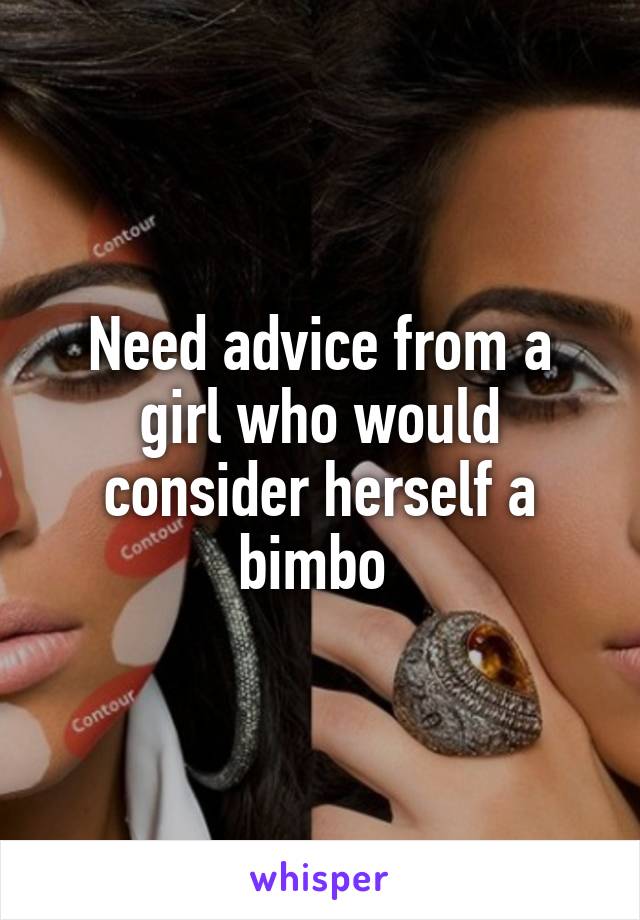 Need advice from a girl who would consider herself a bimbo 