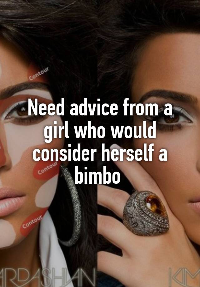 Need advice from a girl who would consider herself a bimbo 