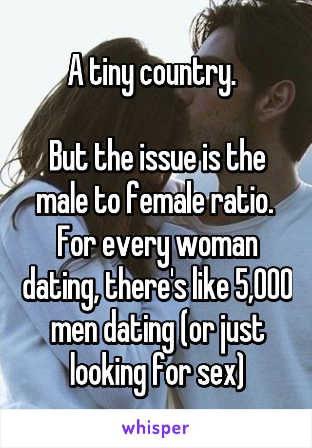 A tiny country.  

But the issue is the male to female ratio.  For every woman dating, there's like 5,000 men dating (or just looking for sex)