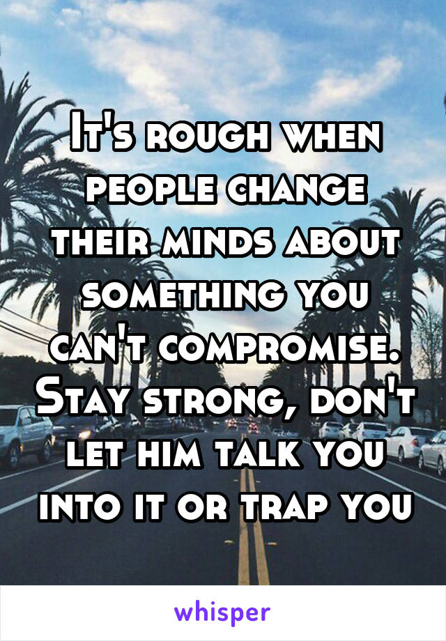 It's rough when people change their minds about something you can't compromise. Stay strong, don't let him talk you into it or trap you