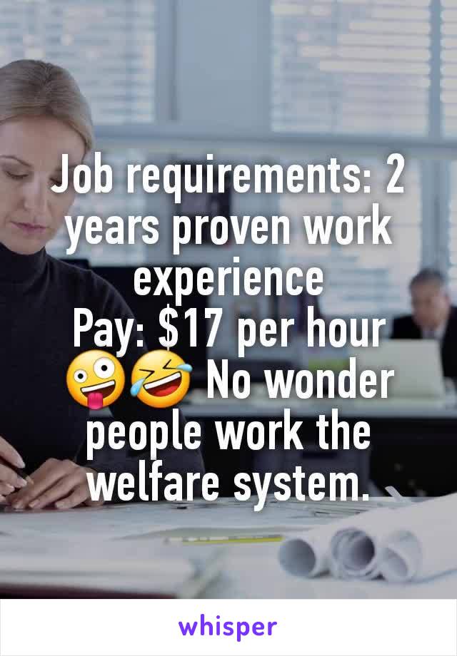 Job requirements: 2 years proven work experience
Pay: $17 per hour
🤪🤣 No wonder people work the  welfare system.