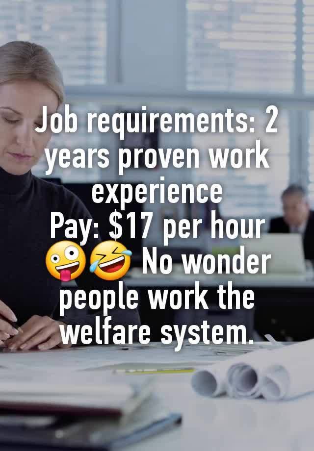 Job requirements: 2 years proven work experience
Pay: $17 per hour
🤪🤣 No wonder people work the  welfare system.