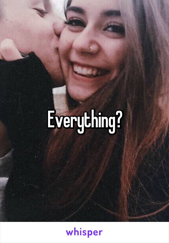 Everything?