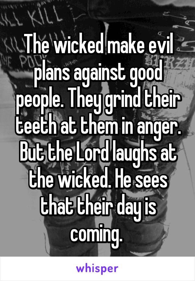 The wicked make evil plans against good people. They grind their teeth at them in anger. But the Lord laughs at the wicked. He sees that their day is coming. 