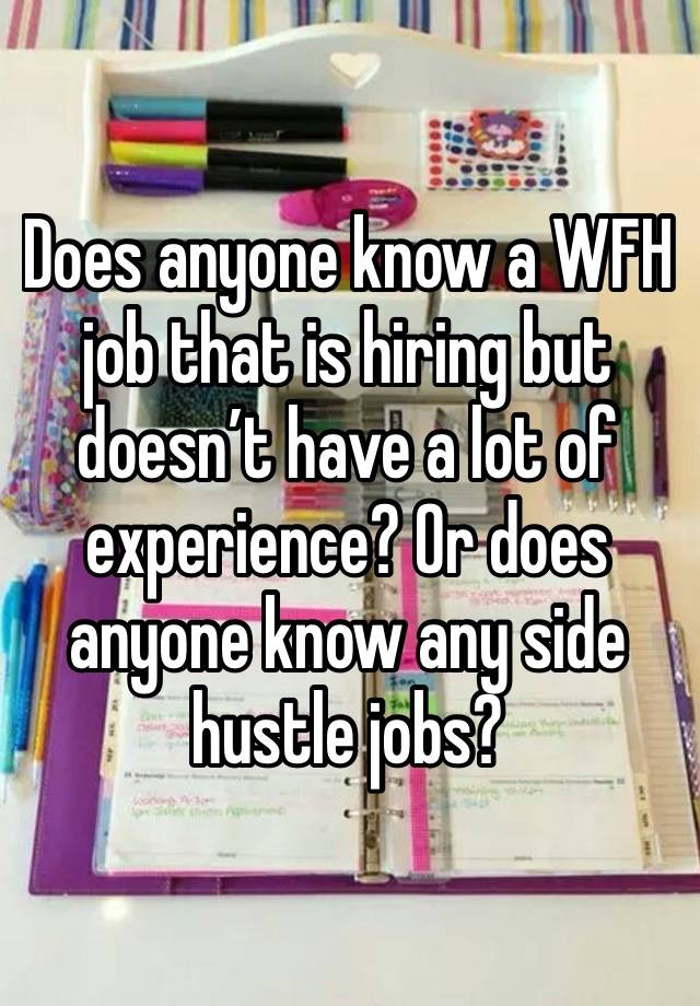 Does anyone know a WFH job that is hiring but doesn’t have a lot of experience? Or does anyone know any side hustle jobs? 