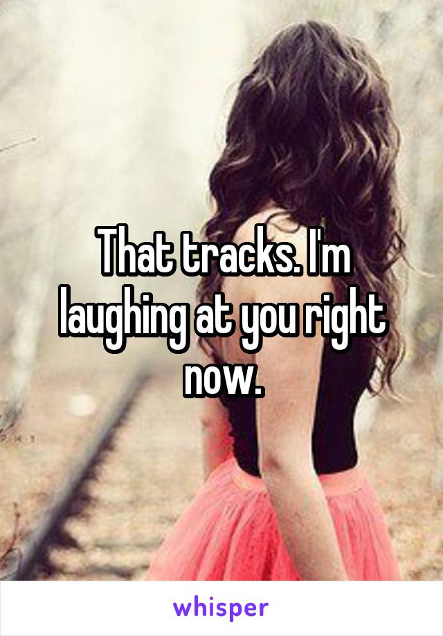 That tracks. I'm laughing at you right now.