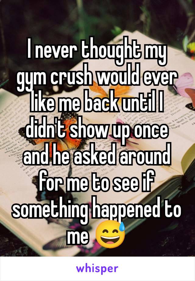 I never thought my gym crush would ever like me back until I didn't show up once and he asked around for me to see if something happened to me 😅