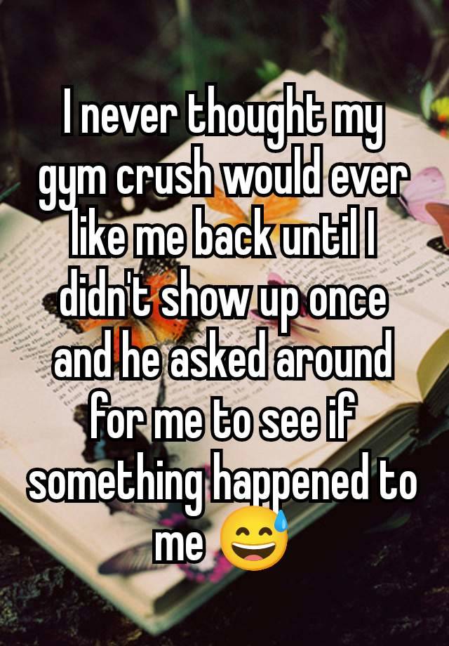 I never thought my gym crush would ever like me back until I didn't show up once and he asked around for me to see if something happened to me 😅