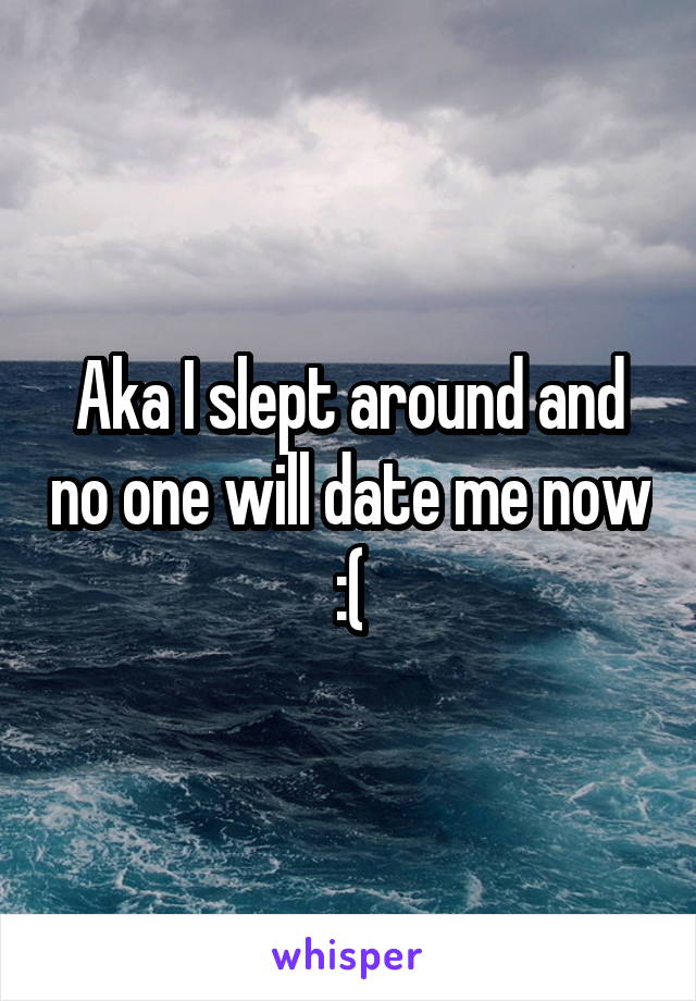 Aka I slept around and no one will date me now :(