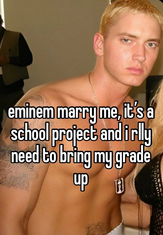 eminem marry me, it’s a school project and i rlly need to bring my grade up