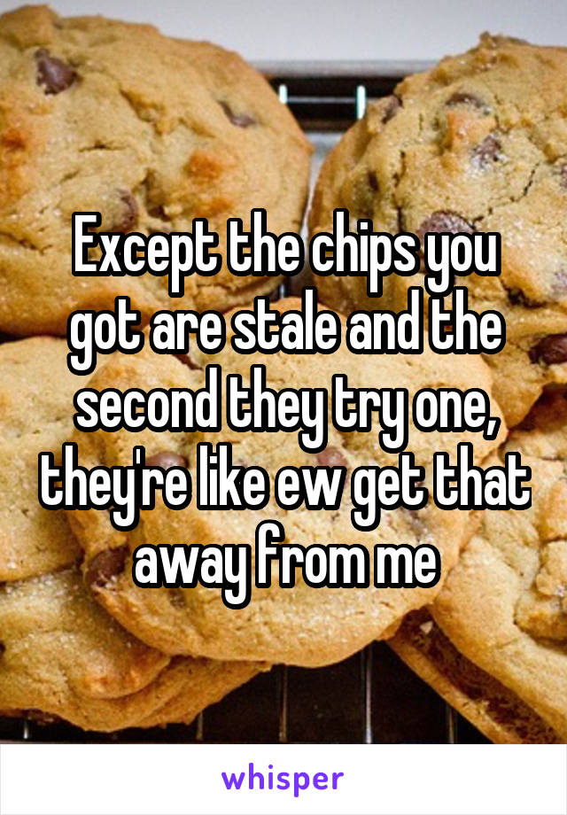 Except the chips you got are stale and the second they try one, they're like ew get that away from me