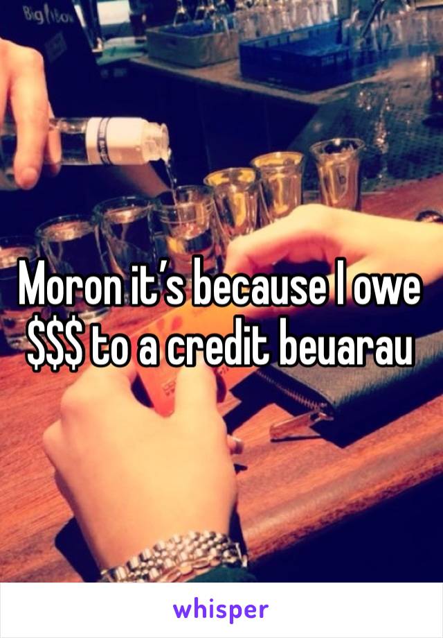 Moron it’s because I owe $$$ to a credit beuarau 