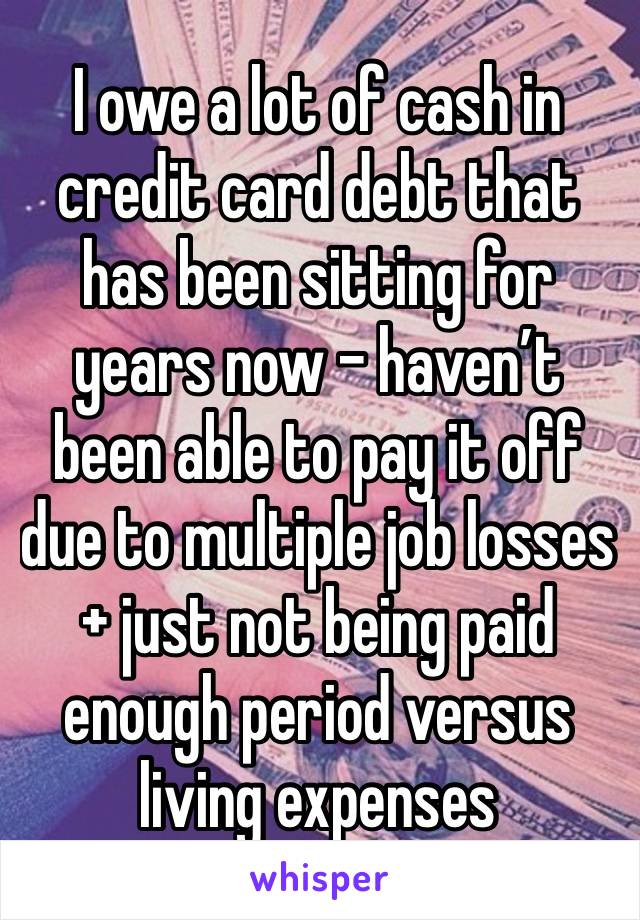 I owe a lot of cash in credit card debt that has been sitting for years now - haven’t been able to pay it off due to multiple job losses + just not being paid enough period versus living expenses 