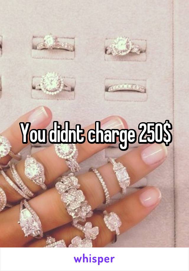 You didnt charge 250$