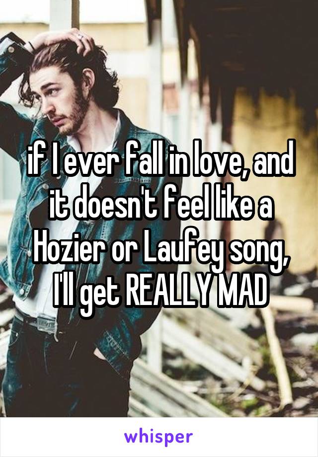 if I ever fall in love, and it doesn't feel like a Hozier or Laufey song, I'll get REALLY MAD