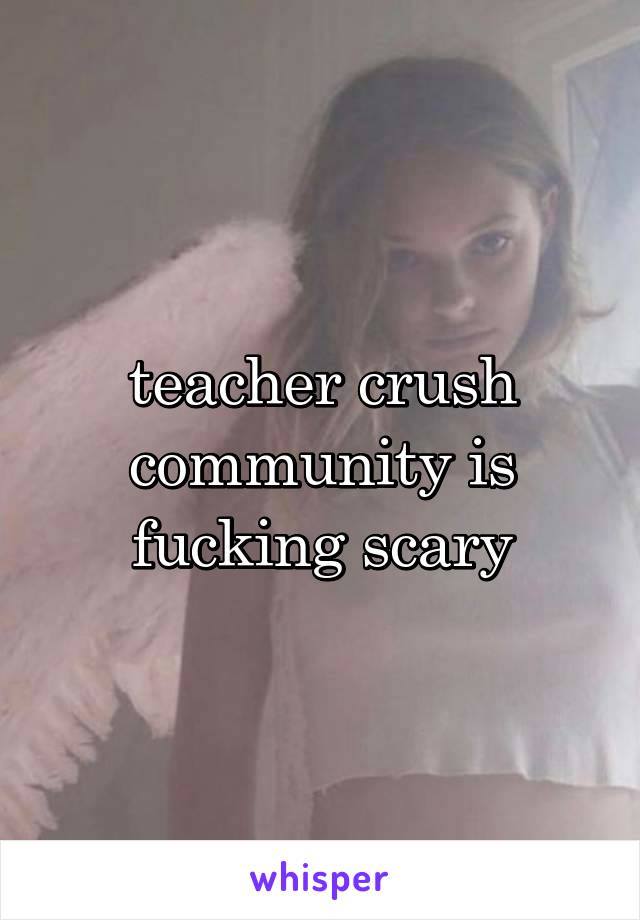 teacher crush community is fucking scary