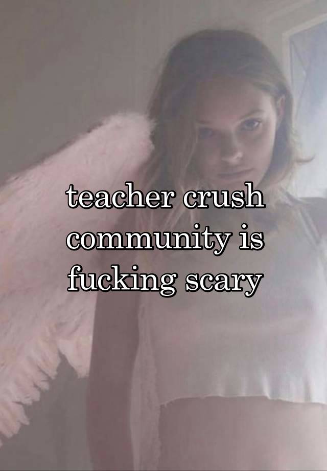 teacher crush community is fucking scary