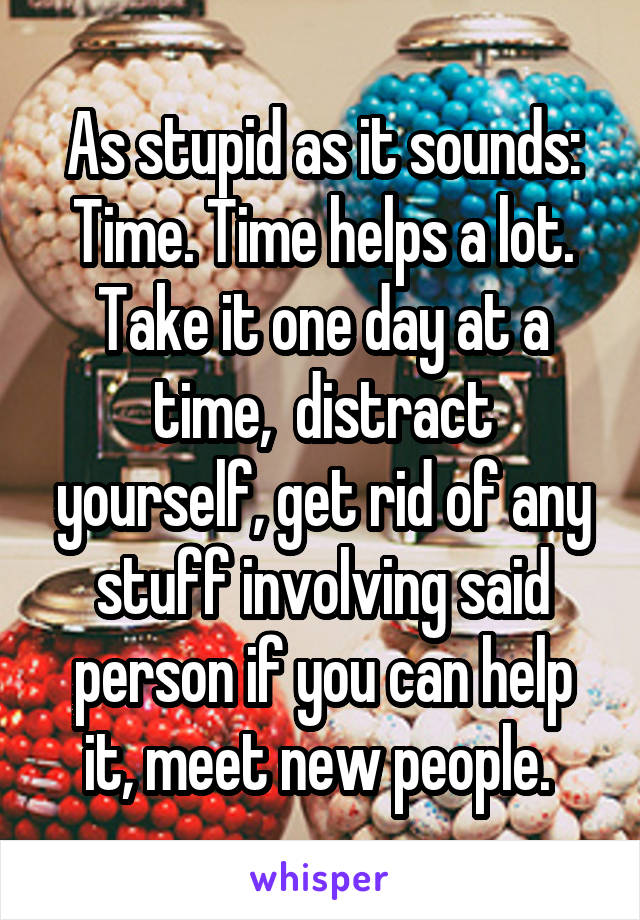 As stupid as it sounds: Time. Time helps a lot. Take it one day at a time,  distract yourself, get rid of any stuff involving said person if you can help it, meet new people. 