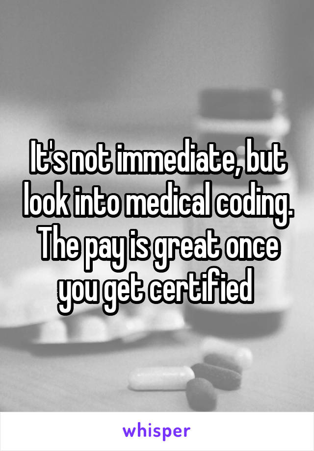 It's not immediate, but look into medical coding. The pay is great once you get certified 