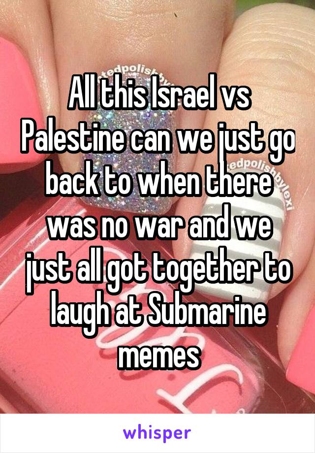 All this Israel vs Palestine can we just go back to when there was no war and we just all got together to laugh at Submarine memes