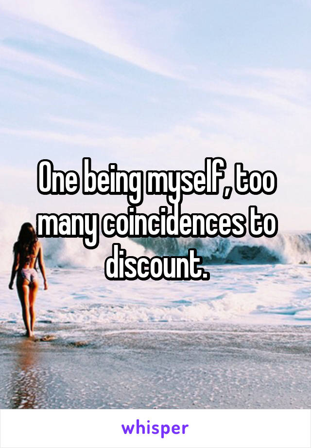 One being myself, too many coincidences to discount.